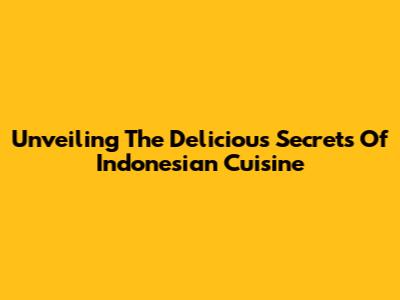 Unveiling The Delicious Secrets Of Indonesian Cuisine
