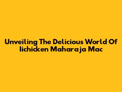 Unveiling The Delicious World Of Iichicken Maharaja Mac