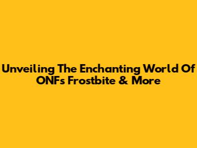 Unveiling The Enchanting World Of ONF's 'Frostbite' & More