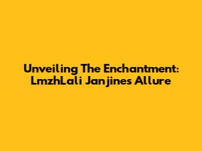 Unveiling The Enchantment: LmzhLali Janjine's Allure