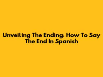 Unveiling The Ending: How To Say 'The End' In Spanish