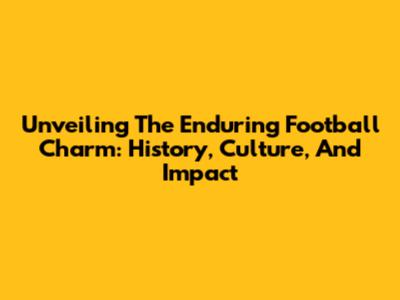 Unveiling The Enduring Football Charm: History, Culture, And Impact