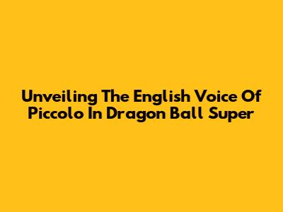 Unveiling The English Voice Of Piccolo In Dragon Ball Super