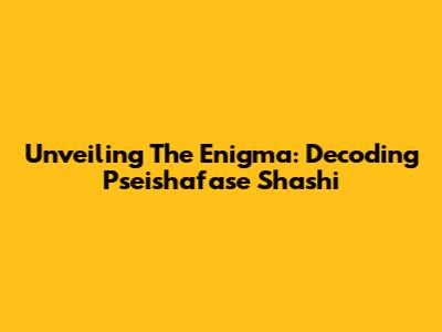 Unveiling The Enigma: Decoding Pseishafase Shashi