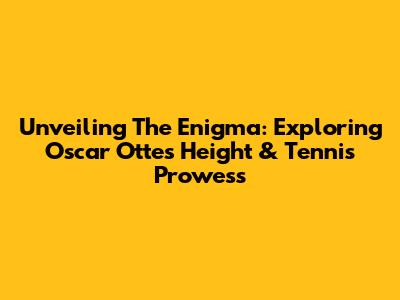 Unveiling The Enigma: Exploring Oscar Otte's Height & Tennis Prowess