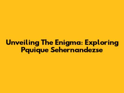Unveiling The Enigma: Exploring Pquique Sehernandezse