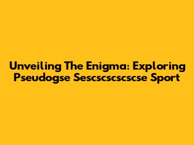 Unveiling The Enigma: Exploring Pseudogse Sescscscscscse Sport