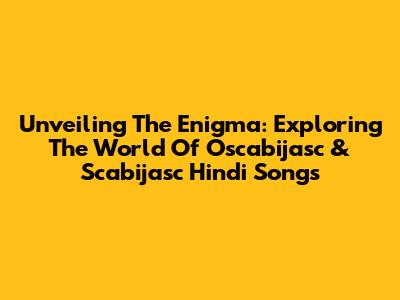 Unveiling The Enigma: Exploring The World Of Oscabijasc & Scabijasc Hindi Songs