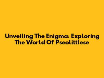 Unveiling The Enigma: Exploring The World Of Pseolittlese