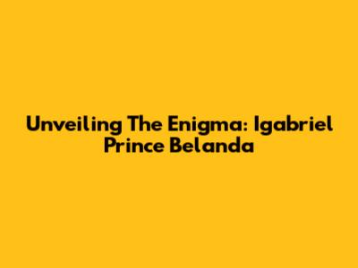 Unveiling The Enigma: Igabriel Prince Belanda
