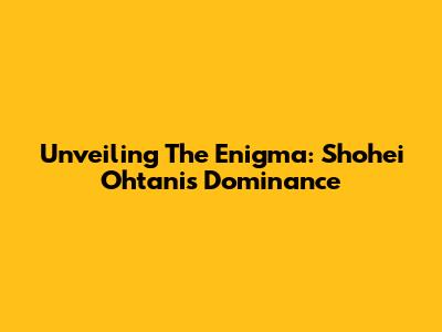 Unveiling The Enigma: Shohei Ohtani's Dominance