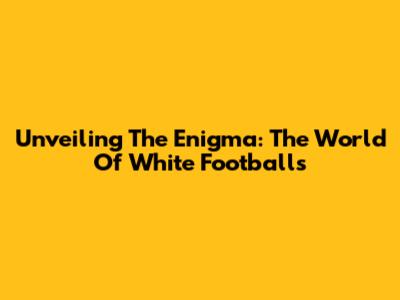 Unveiling The Enigma: The World Of White Footballs