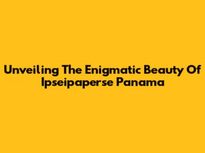 Unveiling The Enigmatic Beauty Of Ipseipaperse Panama