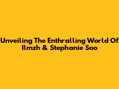 Unveiling The Enthralling World Of Ilmzh & Stephanie Soo