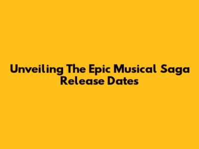 Unveiling The Epic Musical Saga Release Dates