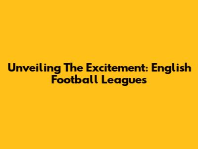 Unveiling The Excitement: English Football Leagues