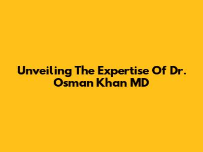 Unveiling The Expertise Of Dr. Osman Khan MD