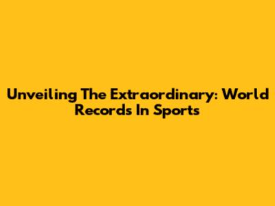 Unveiling The Extraordinary: World Records In Sports