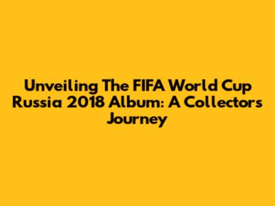 Unveiling The FIFA World Cup Russia 2018 Album: A Collector's Journey