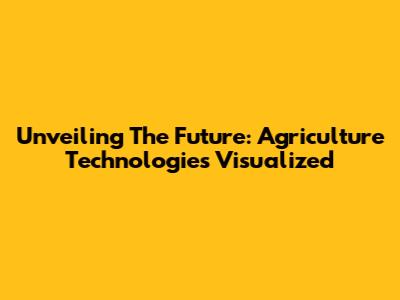 Unveiling The Future: Agriculture Technologies Visualized