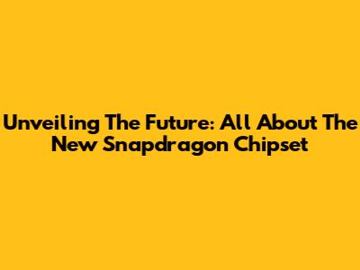 Unveiling The Future: All About The New Snapdragon Chipset