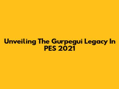 Unveiling The Gurpegui Legacy In PES 2021