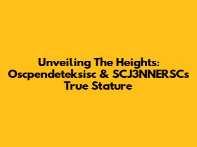 Unveiling The Heights: Oscpendeteksisc & SCJ3NNERSC's True Stature