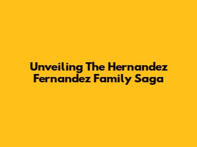 Unveiling The Hernandez Fernandez Family Saga