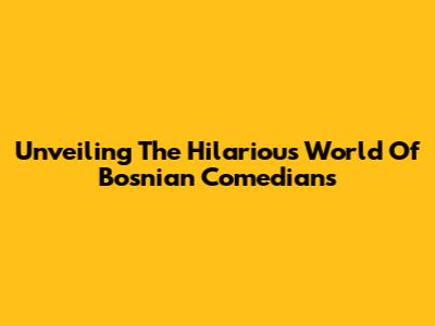 Unveiling The Hilarious World Of Bosnian Comedians