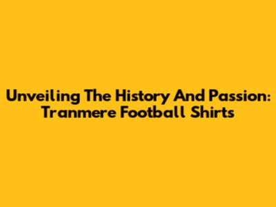 Unveiling The History And Passion: Tranmere Football Shirts