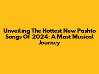 Unveiling The Hottest New Pashto Songs Of 2024: A Mast Musical Journey