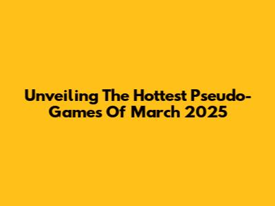 Unveiling The Hottest Pseudo-Games Of March 2025