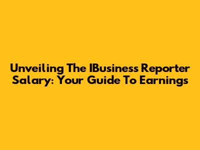 Unveiling The IBusiness Reporter Salary: Your Guide To Earnings