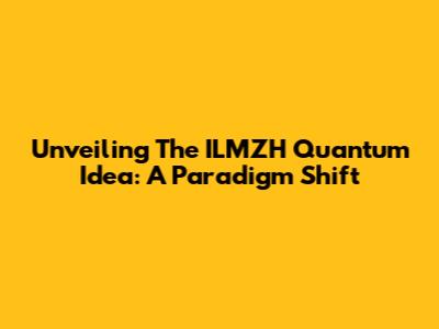 Unveiling The ILMZH Quantum Idea: A Paradigm Shift