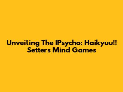 Unveiling The IPsycho: Haikyuu!! Setters' Mind Games