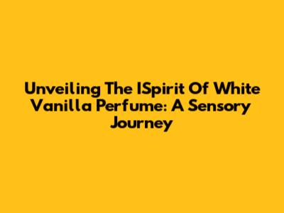 Unveiling The ISpirit Of White Vanilla Perfume: A Sensory Journey