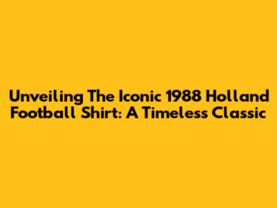 Unveiling The Iconic 1988 Holland Football Shirt: A Timeless Classic