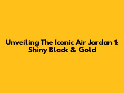 Unveiling The Iconic Air Jordan 1: Shiny Black & Gold