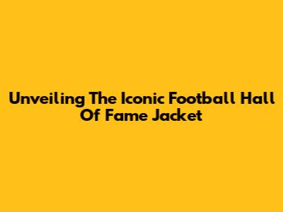 Unveiling The Iconic Football Hall Of Fame Jacket