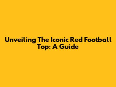 Unveiling The Iconic Red Football Top: A Guide