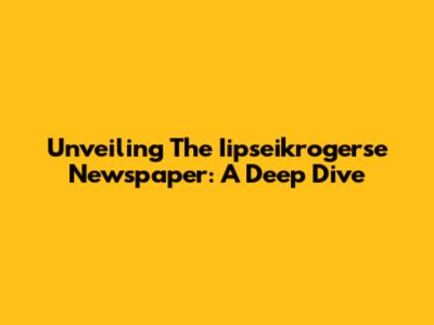 Unveiling The Iipseikrogerse Newspaper: A Deep Dive