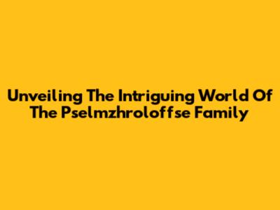 Unveiling The Intriguing World Of The Pselmzhroloffse Family