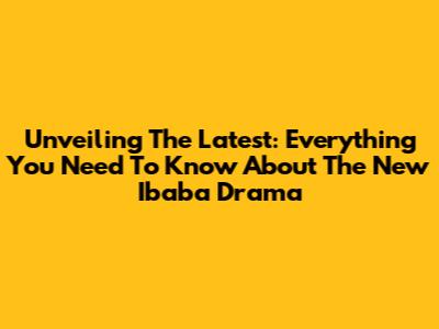 Unveiling The Latest: Everything You Need To Know About The New Ibaba Drama