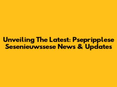 Unveiling The Latest: Psepripplese Sesenieuwssese News & Updates