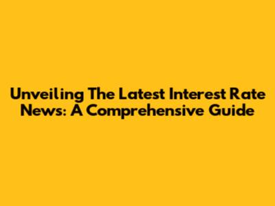 Unveiling The Latest Interest Rate News: A Comprehensive Guide