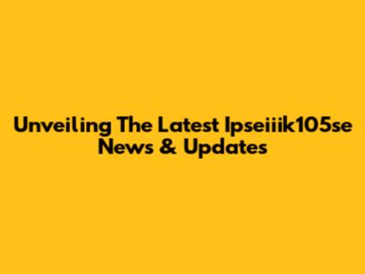 Unveiling The Latest Ipseiiik105se News & Updates