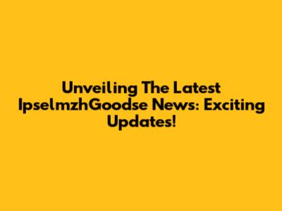 Unveiling The Latest IpselmzhGoodse News: Exciting Updates!