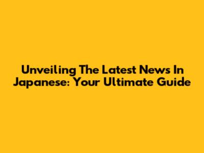 Unveiling The Latest News In Japanese: Your Ultimate Guide