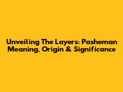 Unveiling The Layers: Pasheman Meaning, Origin & Significance