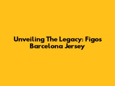 Unveiling The Legacy: Figo's Barcelona Jersey